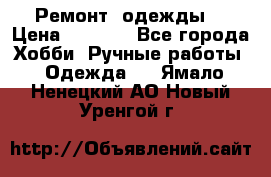 Ремонт  одежды  › Цена ­ 3 000 - Все города Хобби. Ручные работы » Одежда   . Ямало-Ненецкий АО,Новый Уренгой г.